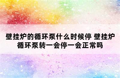 壁挂炉的循环泵什么时候停 壁挂炉循环泵转一会停一会正常吗